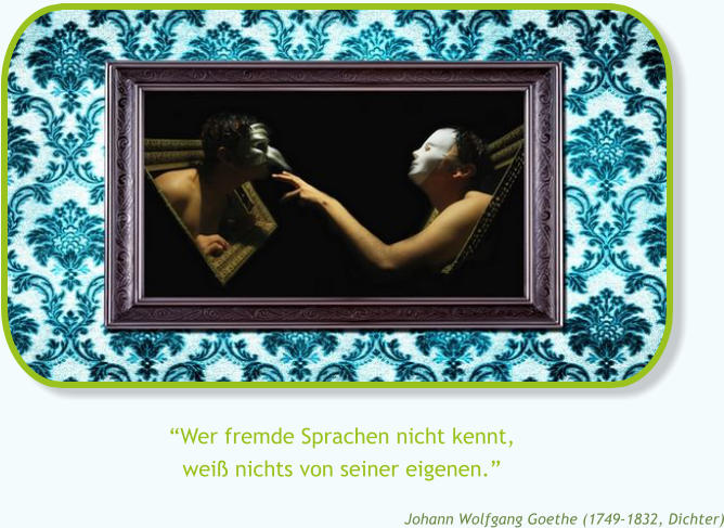 �Wer fremde Sprachen nicht kennt,wei� nichts von seiner eigenen.� Johann Wolfgang Goethe (1749-1832, Dichter)