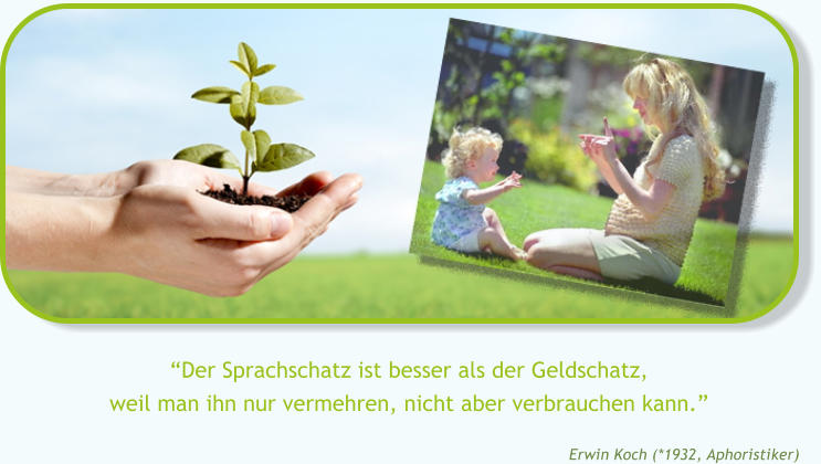 �Der Sprachschatz ist besser als der Geldschatz,weil man ihn nur vermehren, nicht aber verbrauchen kann.� Erwin Koch (*1932, Aphoristiker)